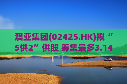澳亚集团(02425.HK)拟“5供2”供股 筹集最多3.14亿港元  第1张