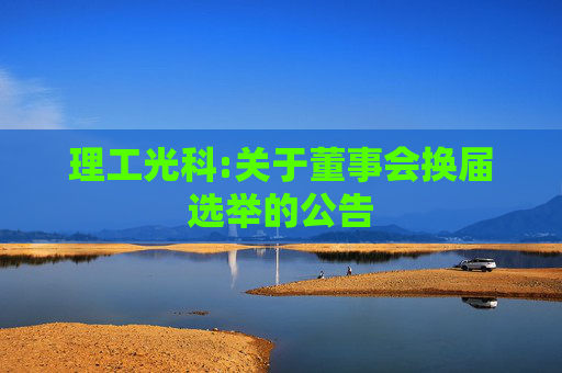 理工光科:关于董事会换届选举的公告  第1张
