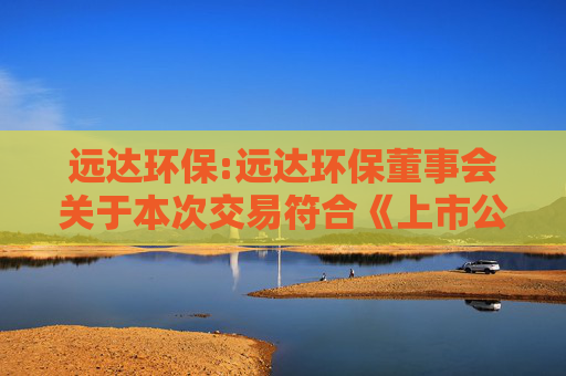 远达环保:远达环保董事会关于本次交易符合《上市公司重大资产重组管理办法》第十一条和第四十三条规定的说明