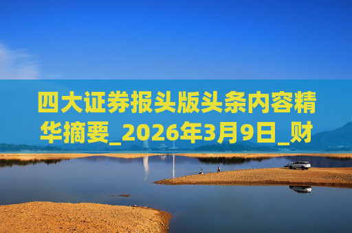 四大证券报头版头条内容精华摘要_2026年3月9日_财经新闻 第1张 四大证券报头版头条内容精华摘要_2026年3月9日_财经新闻 第1张