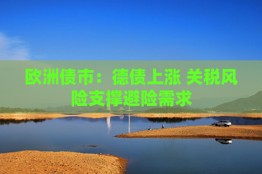 欧洲债市：德债上涨 关税风险支撑避险需求