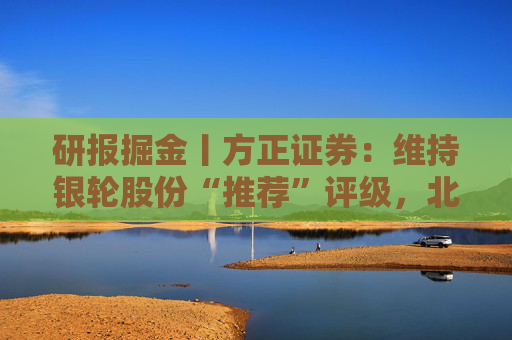 研报掘金丨方正证券：维持银轮股份“推荐”评级，北美项目再赢突破