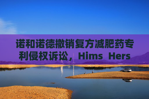 诺和诺德撤销复方减肥药专利侵权诉讼，Hims  Hers大涨37%