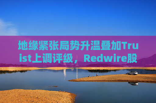 地缘紧张局势升温叠加Truist上调评级，Redwire股价逆市走高