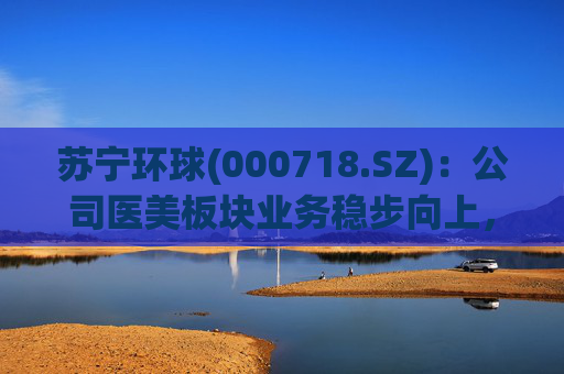 苏宁环球(000718.SZ)：公司医美板块业务稳步向上，营收在上市公司所占比重逐年提升