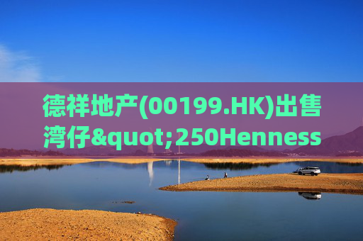 德祥地产(00199.HK)出售湾仔"250Hennessy"物业 代价约1.64亿港元