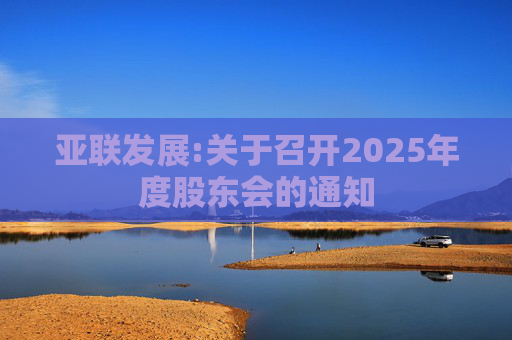 亚联发展:关于召开2025年度股东会的通知
