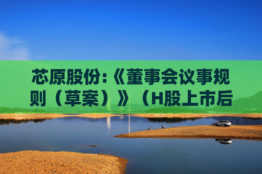 芯原股份:《董事会议事规则（草案）》（H股上市后适用）