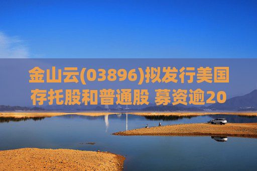 金山云(03896)拟发行美国存托股和普通股 募资逾20亿港元