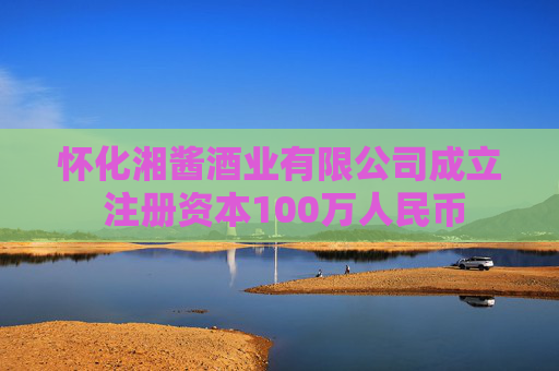 怀化湘酱酒业有限公司成立 注册资本100万人民币