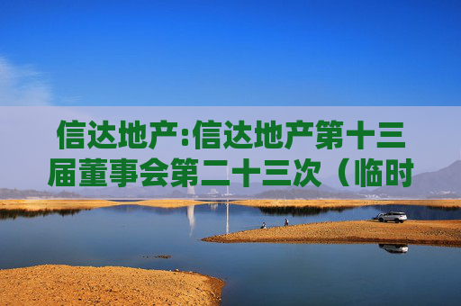 信达地产:信达地产第十三届董事会第二十三次（临时）会议决议公告
