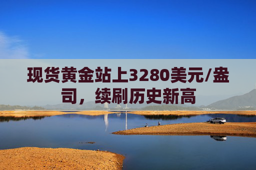 现货黄金站上3280美元/盎司，续刷历史新高