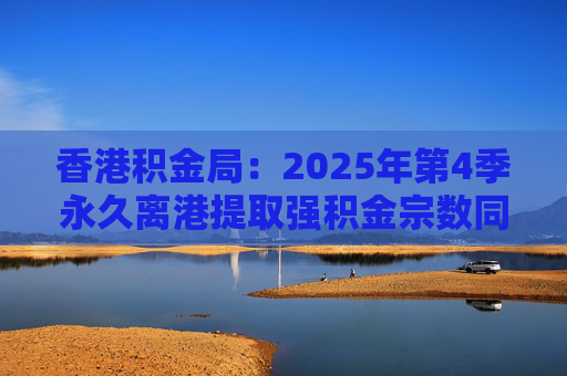 香港积金局：2025年第4季永久离港提取强积金宗数同比减少37% 涉资约10.2亿港元