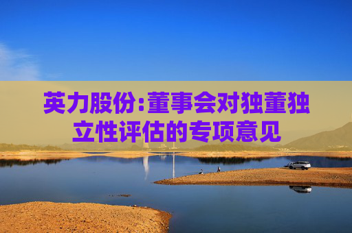 英力股份:董事会对独董独立性评估的专项意见