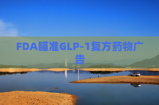 FDA瞄准GLP-1复方药物广告
