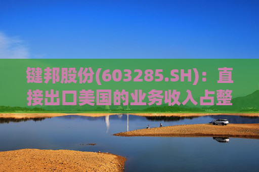 键邦股份(603285.SH)：直接出口美国的业务收入占整体营业收入的比重较小