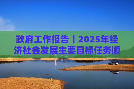 政府工作报告丨2025年经济社会发展主要目标任务顺利完成