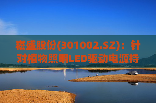 崧盛股份(301002.SZ)：针对植物照明LED驱动电源持续进行前瞻技术布局