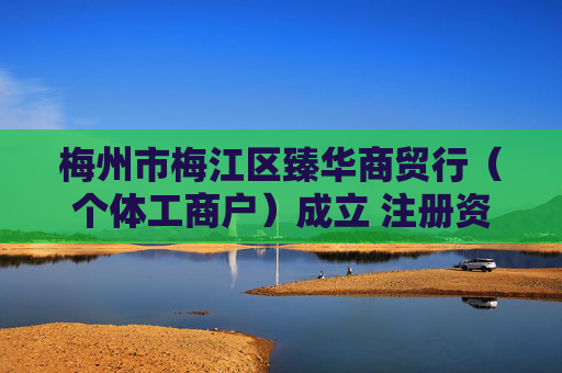 梅州市梅江区臻华商贸行（个体工商户）成立 注册资本2万人民币