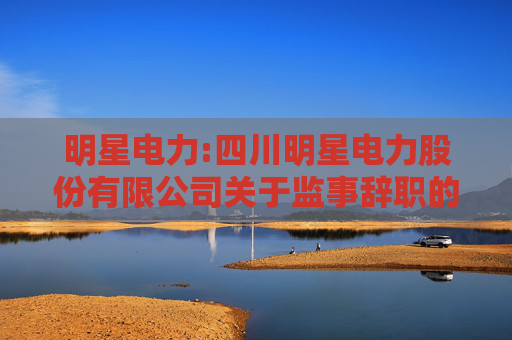 明星电力:四川明星电力股份有限公司关于监事辞职的公告  第1张