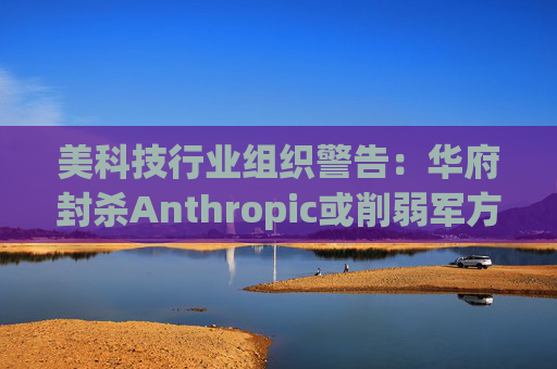 美科技行业组织警告：华府封杀Anthropic或削弱军方获取服务的能力
