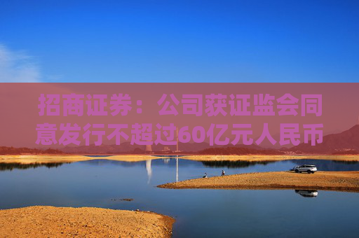 招商证券：公司获证监会同意发行不超过60亿元人民币永续次级公司债券