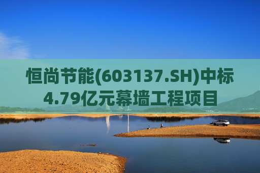 恒尚节能(603137.SH)中标4.79亿元幕墙工程项目