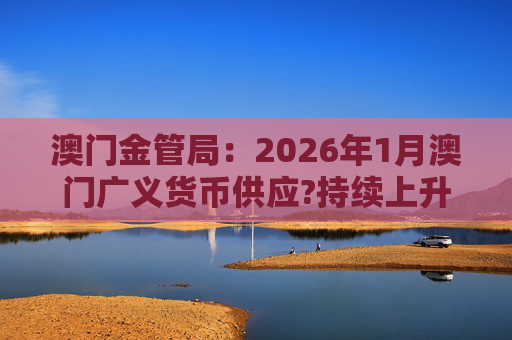澳门金管局：2026年1月澳门广义货币供应?持续上升 流通货币及活期存款分别上升2.8%及5.2%