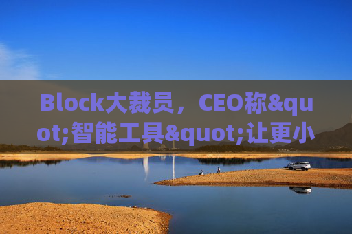 Block大裁员，CEO称"智能工具"让更小的团队能做更多事情