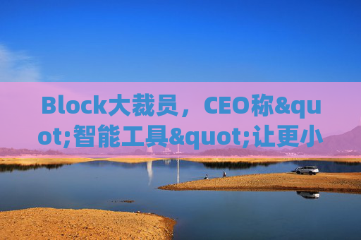 Block大裁员，CEO称"智能工具"让更小的团队能做更多事情