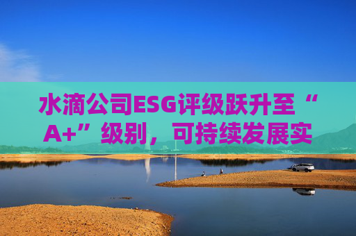 水滴公司ESG评级跃升至“A+”级别，可持续发展实力再获专业认可