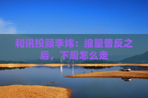 和讯投顾李炜：缩量普反之后，下周怎么走
