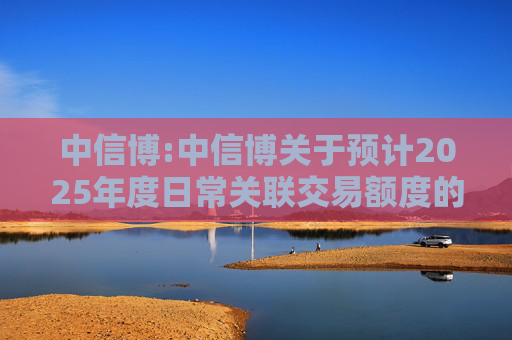 中信博:中信博关于预计2025年度日常关联交易额度的公告