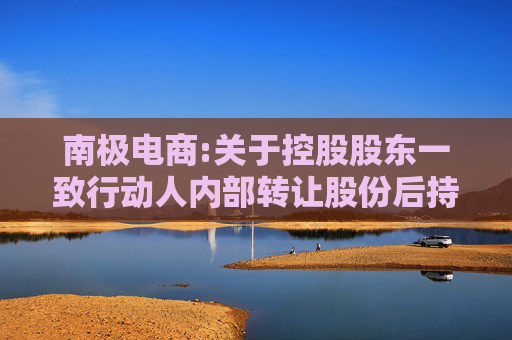 南极电商:关于控股股东一致行动人内部转让股份后持股比例触及1%整数倍的公告