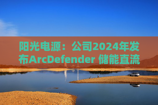阳光电源：公司2024年发布ArcDefender 储能直流灭弧技术，已在PowerTitan产品中全系标配