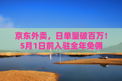 京东外卖，日单量破百万！5月1日前入驻全年免佣