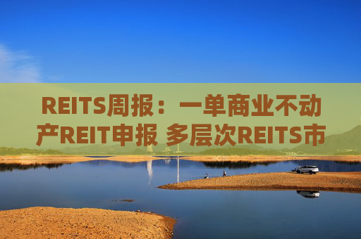 REITS周报：一单商业不动产REIT申报 多层次REITS市场发展提速