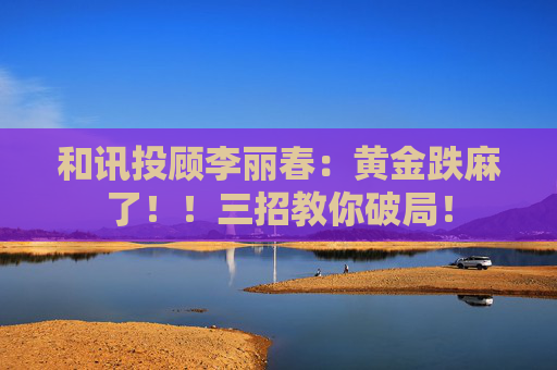和讯投顾李丽春：黄金跌麻了！！三招教你破局！