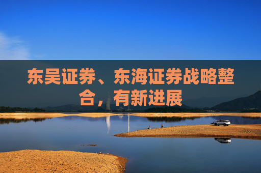 东吴证券、东海证券战略整合，有新进展