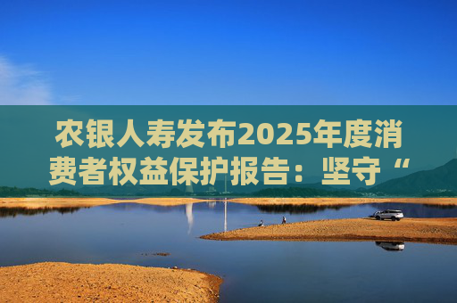 农银人寿发布2025年度消费者权益保护报告：坚守“金融为民”初心，以扎实行动筑牢消保防线