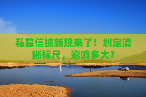 私募信披新规来了！划定清晰标尺，影响多大？