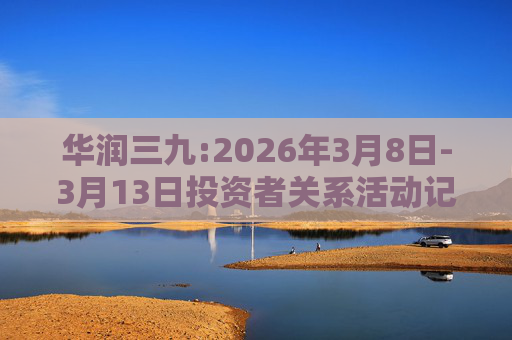 华润三九:2026年3月8日-3月13日投资者关系活动记录表