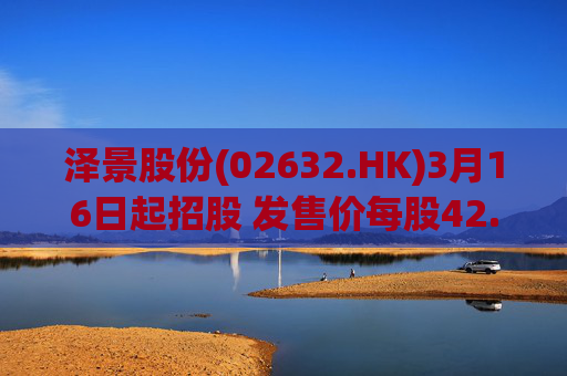 泽景股份(02632.HK)3月16日起招股 发售价每股42.00-48.00港元