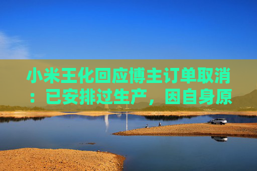 小米王化回应博主订单取消：已安排过生产，因自身原因未提车