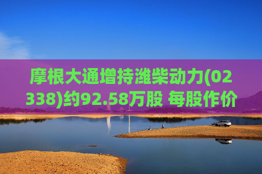摩根大通增持潍柴动力(02338)约92.58万股 每股作价约28.88港元