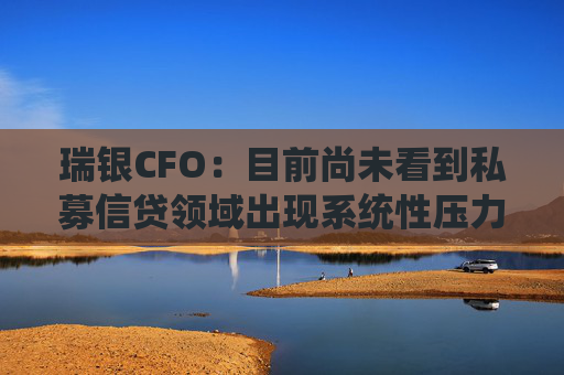 瑞银CFO：目前尚未看到私募信贷领域出现系统性压力