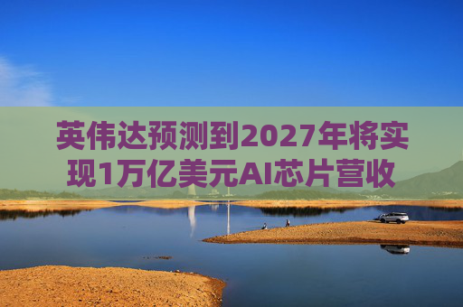 英伟达预测到2027年将实现1万亿美元AI芯片营收  第1张