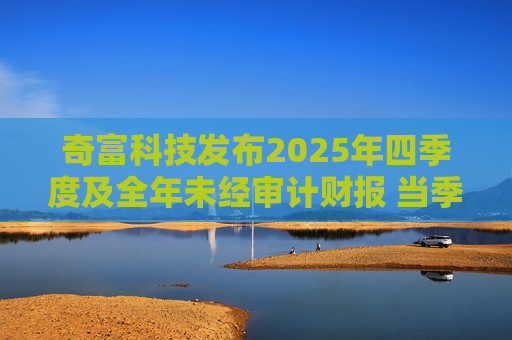 奇富科技发布2025年四季度及全年未经审计财报 当季放款环比下降15.6%