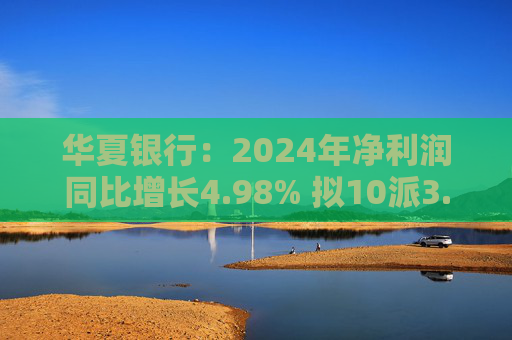 华夏银行：2024年净利润同比增长4.98% 拟10派3.05元