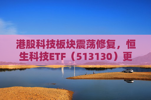 港股科技板块震荡修复，恒生科技ETF（513130）更名为“恒生科技ETF华泰柏瑞”